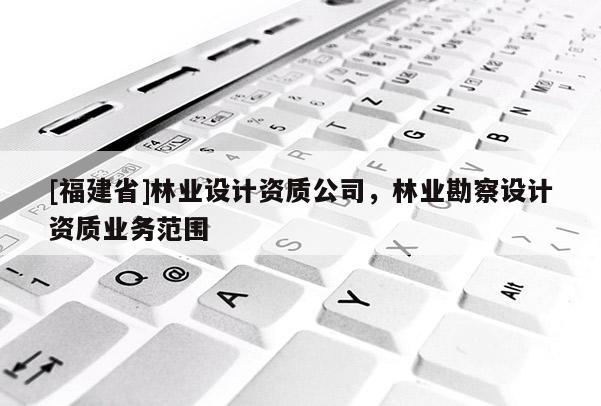 [福建省]林業(yè)設計資質公司，林業(yè)勘察設計資質業(yè)務范圍