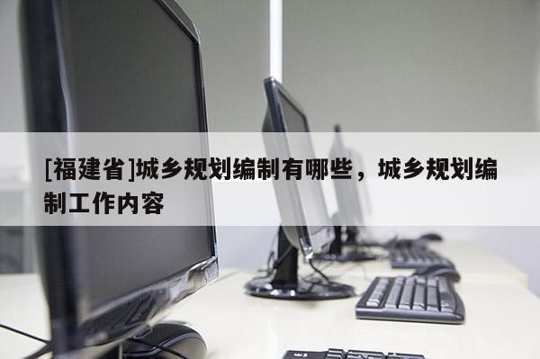[福建省]城鄉(xiāng)規(guī)劃編制有哪些，城鄉(xiāng)規(guī)劃編制工作內(nèi)容