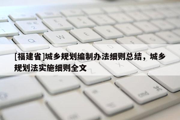 [福建省]城鄉(xiāng)規(guī)劃編制辦法細(xì)則總結(jié)，城鄉(xiāng)規(guī)劃法實(shí)施細(xì)則全文