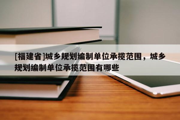 [福建省]城鄉(xiāng)規(guī)劃編制單位承攬范圍，城鄉(xiāng)規(guī)劃編制單位承攬范圍有哪些
