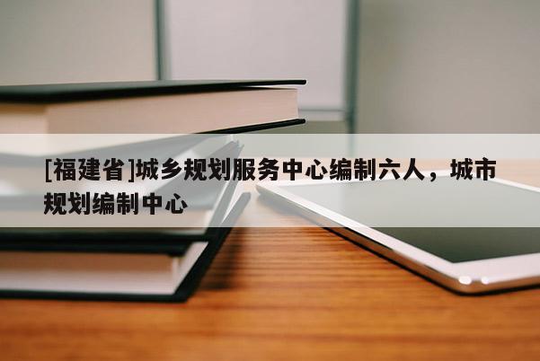 [福建省]城鄉(xiāng)規(guī)劃服務(wù)中心編制六人，城市規(guī)劃編制中心