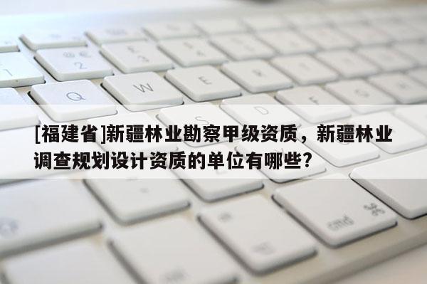 [福建省]新疆林業(yè)勘察甲級(jí)資質(zhì)，新疆林業(yè)調(diào)查規(guī)劃設(shè)計(jì)資質(zhì)的單位有哪些?