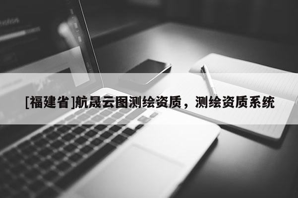 [福建省]航晟云圖測繪資質，測繪資質系統(tǒng)