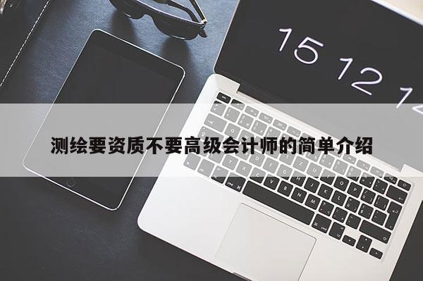 測繪要資質不要高級會計師的簡單介紹