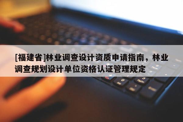 [福建省]林業(yè)調(diào)查設(shè)計(jì)資質(zhì)申請(qǐng)指南，林業(yè)調(diào)查規(guī)劃設(shè)計(jì)單位資格認(rèn)證管理規(guī)定