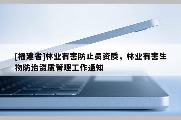 [福建省]林業(yè)有害防止員資質(zhì)，林業(yè)有害生物防治資質(zhì)管理工作通知