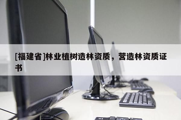 [福建省]林業(yè)植樹造林資質(zhì)，營(yíng)造林資質(zhì)證書