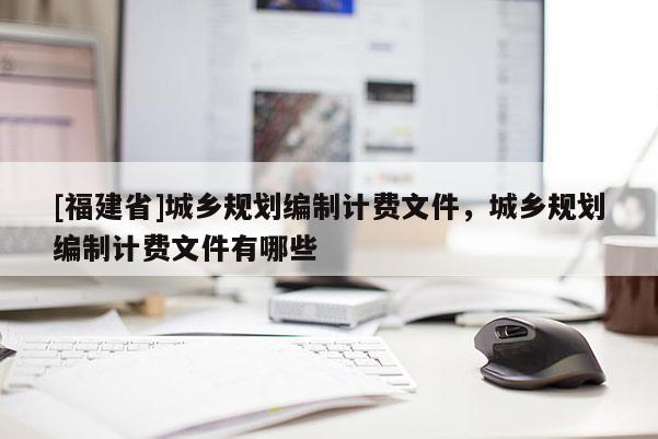 [福建省]城鄉(xiāng)規(guī)劃編制計費文件，城鄉(xiāng)規(guī)劃編制計費文件有哪些