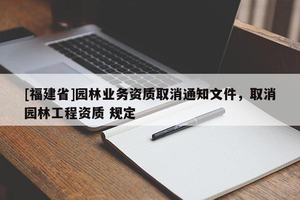 [福建省]園林業(yè)務(wù)資質(zhì)取消通知文件，取消園林工程資質(zhì) 規(guī)定