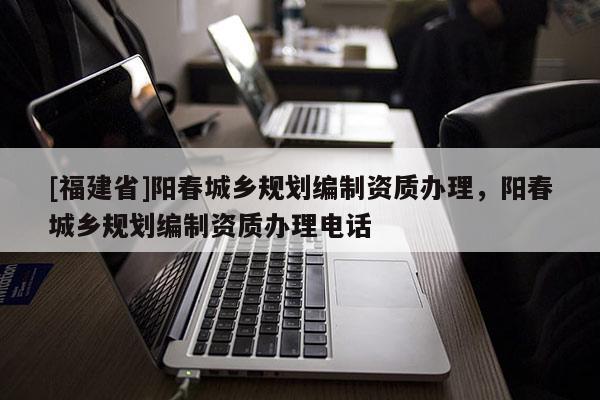 [福建省]陽春城鄉(xiāng)規(guī)劃編制資質(zhì)辦理，陽春城鄉(xiāng)規(guī)劃編制資質(zhì)辦理電話
