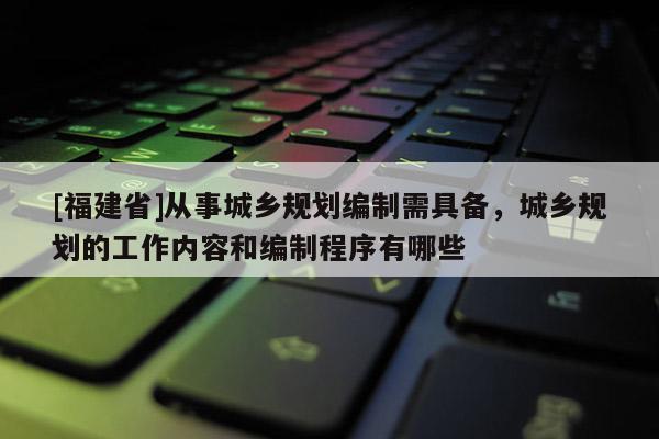 [福建省]從事城鄉(xiāng)規(guī)劃編制需具備，城鄉(xiāng)規(guī)劃的工作內(nèi)容和編制程序有哪些