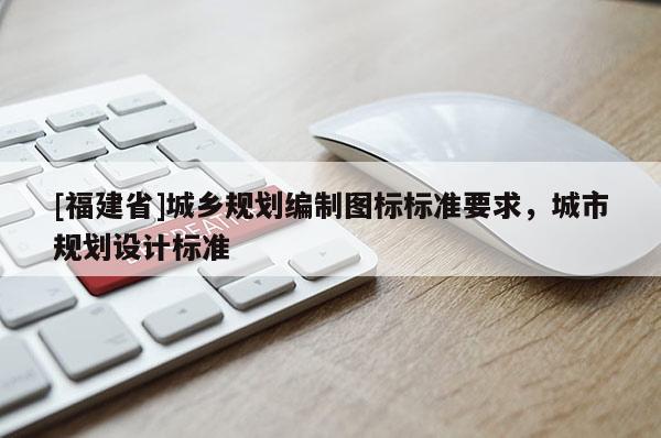 [福建省]城鄉(xiāng)規(guī)劃編制圖標(biāo)標(biāo)準(zhǔn)要求，城市規(guī)劃設(shè)計(jì)標(biāo)準(zhǔn)