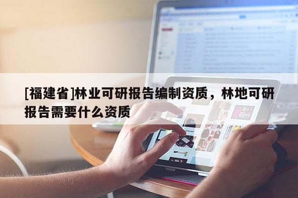 [福建省]林業(yè)可研報(bào)告編制資質(zhì)，林地可研報(bào)告需要什么資質(zhì)