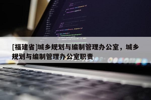 [福建省]城鄉(xiāng)規(guī)劃與編制管理辦公室，城鄉(xiāng)規(guī)劃與編制管理辦公室職責(zé)