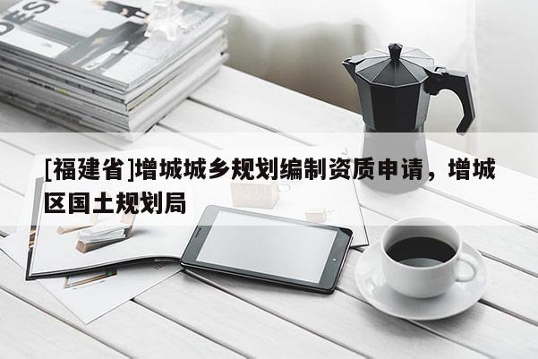 [福建省]增城城鄉(xiāng)規(guī)劃編制資質(zhì)申請(qǐng)，增城區(qū)國(guó)土規(guī)劃局