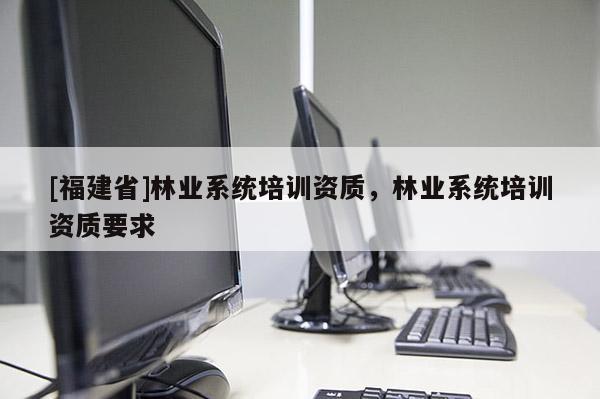 [福建省]林業(yè)系統培訓資質，林業(yè)系統培訓資質要求