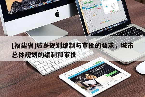 [福建省]城鄉(xiāng)規(guī)劃編制與審批的要求，城市總體規(guī)劃的編制和審批