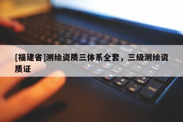[福建省]測(cè)繪資質(zhì)三體系全套，三級(jí)測(cè)繪資質(zhì)證