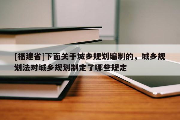 [福建省]下面關于城鄉(xiāng)規(guī)劃編制的，城鄉(xiāng)規(guī)劃法對城鄉(xiāng)規(guī)劃制定了哪些規(guī)定