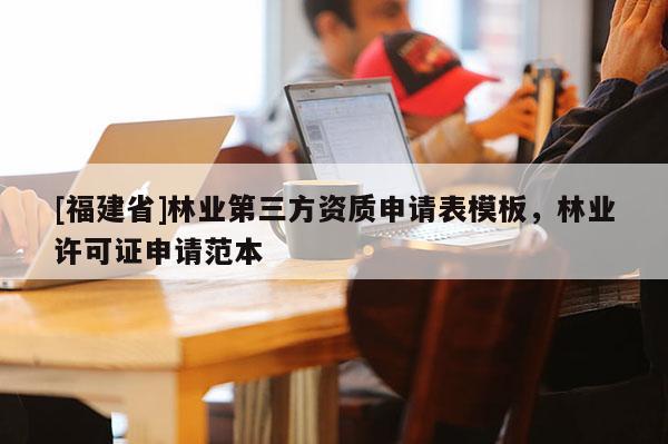 [福建省]林業(yè)第三方資質(zhì)申請表模板，林業(yè)許可證申請范本