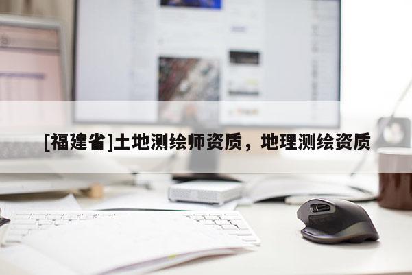 [福建省]土地測(cè)繪師資質(zhì)，地理測(cè)繪資質(zhì)