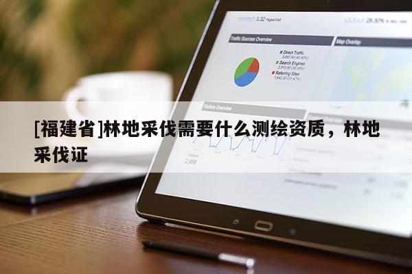 [福建省]林地采伐需要什么測繪資質，林地采伐證