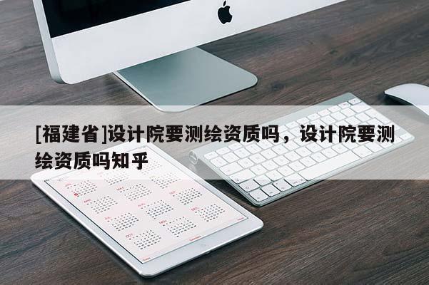 [福建省]設(shè)計(jì)院要測(cè)繪資質(zhì)嗎，設(shè)計(jì)院要測(cè)繪資質(zhì)嗎知乎