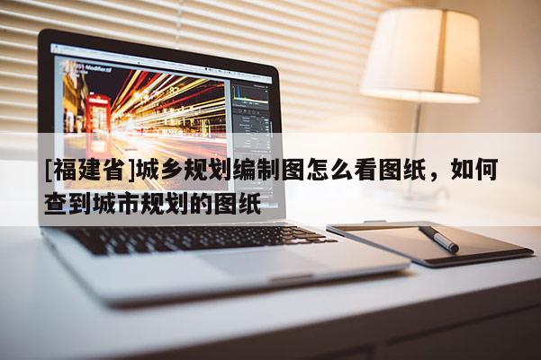 [福建省]城鄉(xiāng)規(guī)劃編制圖怎么看圖紙，如何查到城市規(guī)劃的圖紙