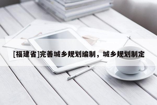 [福建省]完善城鄉(xiāng)規(guī)劃編制，城鄉(xiāng)規(guī)劃制定