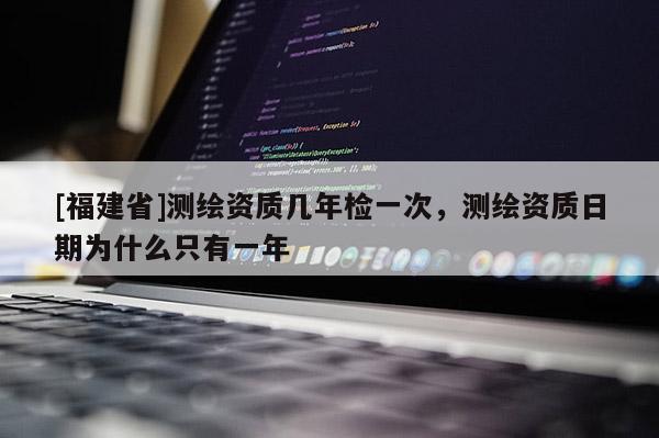 [福建省]測(cè)繪資質(zhì)幾年檢一次，測(cè)繪資質(zhì)日期為什么只有一年