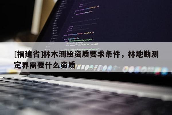 [福建省]林木測(cè)繪資質(zhì)要求條件，林地勘測(cè)定界需要什么資質(zhì)