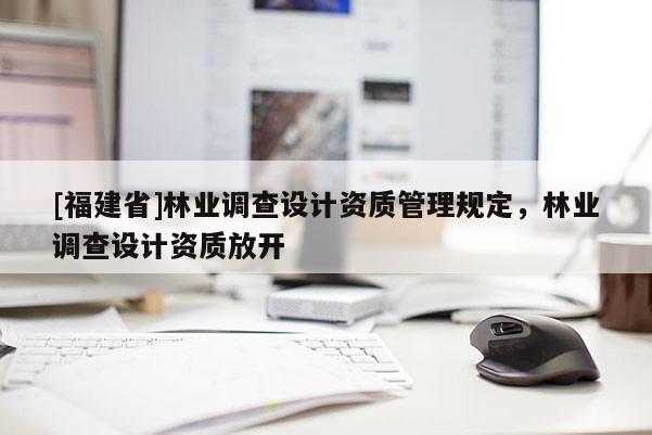 [福建省]林業(yè)調(diào)查設(shè)計(jì)資質(zhì)管理規(guī)定，林業(yè)調(diào)查設(shè)計(jì)資質(zhì)放開(kāi)