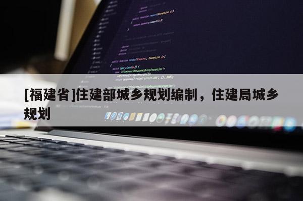 [福建省]住建部城鄉(xiāng)規(guī)劃編制，住建局城鄉(xiāng)規(guī)劃