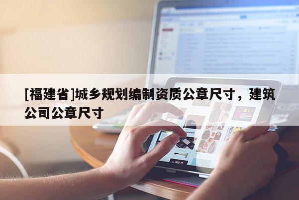 [福建省]城鄉(xiāng)規(guī)劃編制資質(zhì)公章尺寸，建筑公司公章尺寸