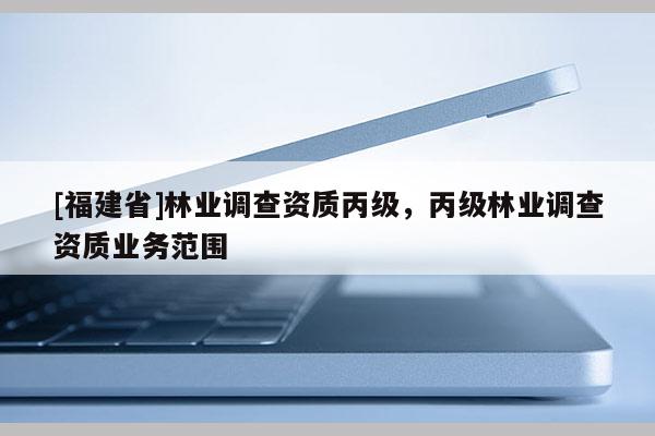 [福建省]林業(yè)調(diào)查資質(zhì)丙級(jí)，丙級(jí)林業(yè)調(diào)查資質(zhì)業(yè)務(wù)范圍