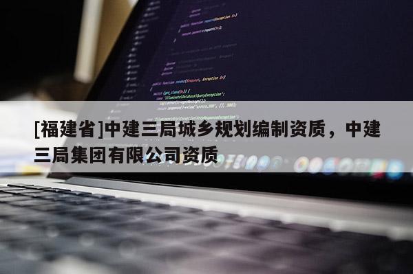 [福建省]中建三局城鄉(xiāng)規(guī)劃編制資質(zhì)，中建三局集團(tuán)有限公司資質(zhì)