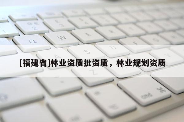 [福建省]林業(yè)資質(zhì)批資質(zhì)，林業(yè)規(guī)劃資質(zhì)