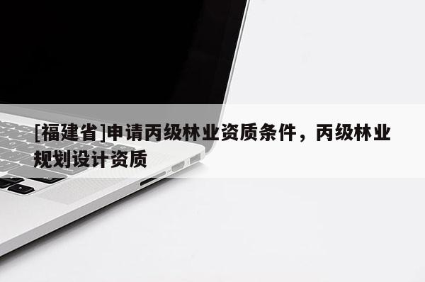 [福建省]申請丙級林業(yè)資質(zhì)條件，丙級林業(yè)規(guī)劃設(shè)計(jì)資質(zhì)
