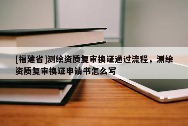 [福建省]測(cè)繪資質(zhì)復(fù)審換證通過流程，測(cè)繪資質(zhì)復(fù)審換證申請(qǐng)書怎么寫
