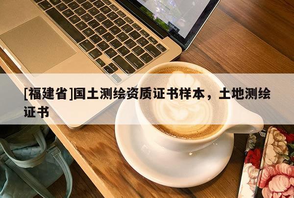 [福建省]國(guó)土測(cè)繪資質(zhì)證書樣本，土地測(cè)繪證書