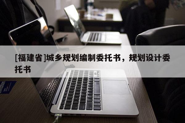 [福建省]城鄉(xiāng)規(guī)劃編制委托書，規(guī)劃設(shè)計(jì)委托書