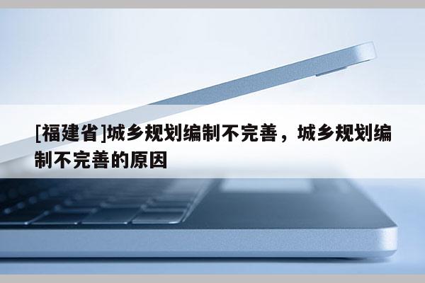 [福建省]城鄉(xiāng)規(guī)劃編制不完善，城鄉(xiāng)規(guī)劃編制不完善的原因