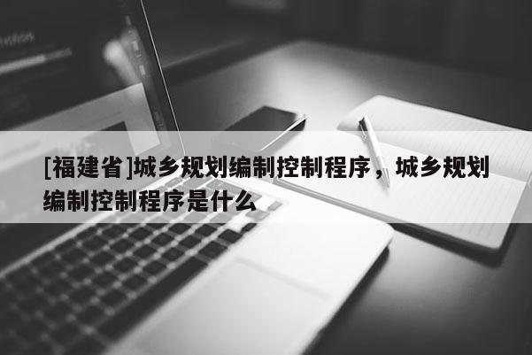 [福建省]城鄉(xiāng)規(guī)劃編制控制程序，城鄉(xiāng)規(guī)劃編制控制程序是什么