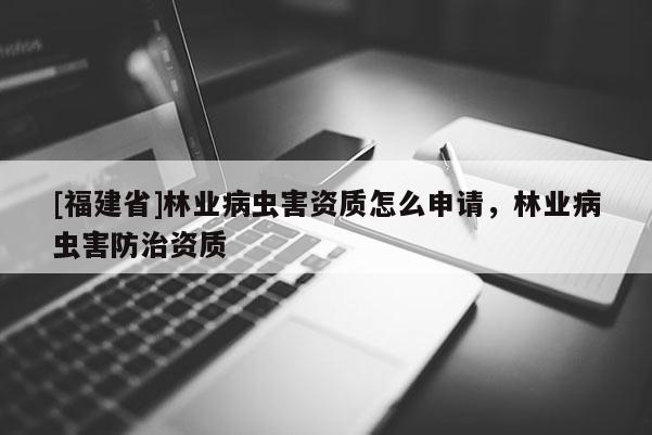 [福建省]林業(yè)病蟲害資質(zhì)怎么申請(qǐng)，林業(yè)病蟲害防治資質(zhì)