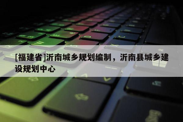 [福建省]沂南城鄉(xiāng)規(guī)劃編制，沂南縣城鄉(xiāng)建設規(guī)劃中心