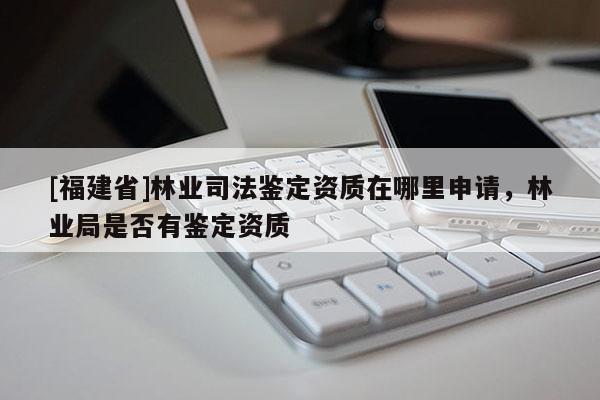 [福建省]林業(yè)司法鑒定資質(zhì)在哪里申請，林業(yè)局是否有鑒定資質(zhì)