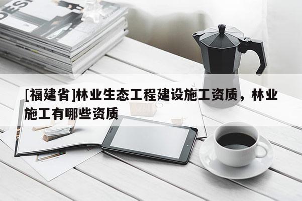 [福建省]林業(yè)生態(tài)工程建設(shè)施工資質(zhì)，林業(yè)施工有哪些資質(zhì)