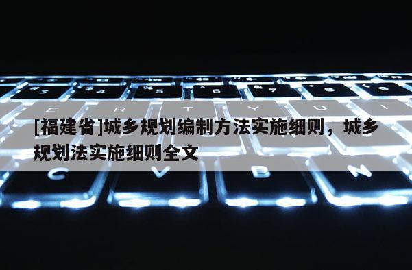 [福建省]城鄉(xiāng)規(guī)劃編制方法實施細則，城鄉(xiāng)規(guī)劃法實施細則全文
