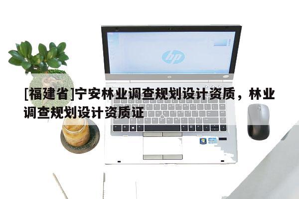 [福建省]寧安林業(yè)調(diào)查規(guī)劃設(shè)計(jì)資質(zhì)，林業(yè)調(diào)查規(guī)劃設(shè)計(jì)資質(zhì)證