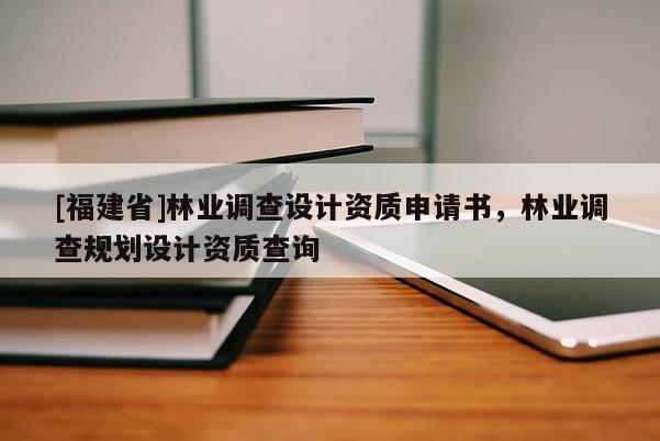 [福建省]林業(yè)調(diào)查設(shè)計資質(zhì)申請書，林業(yè)調(diào)查規(guī)劃設(shè)計資質(zhì)查詢